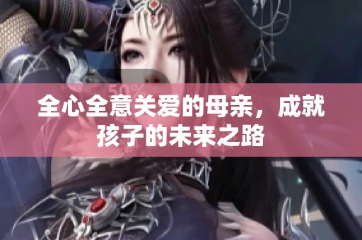 全心全意关爱的母亲，成就孩子的未来之路