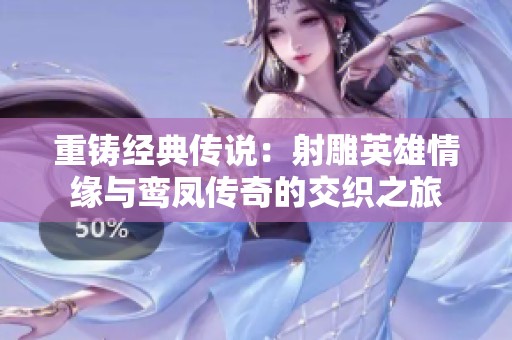 重铸经典传说：射雕英雄情缘与鸾凤传奇的交织之旅