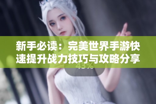 新手必读：完美世界手游快速提升战力技巧与攻略分享