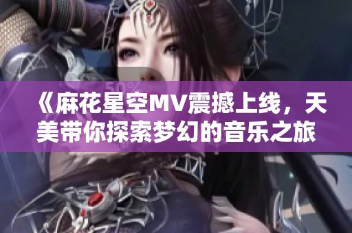 《麻花星空MV震撼上线，天美带你探索梦幻的音乐之旅》
