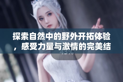 探索自然中的野外开拓体验，感受力量与激情的完美结合