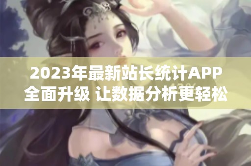 2023年最新站长统计APP全面升级 让数据分析更轻松