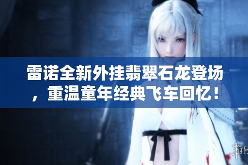 雷诺全新外挂翡翠石龙登场，重温童年经典飞车回忆！
