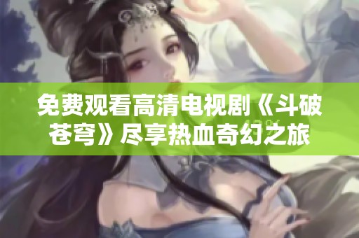 免费观看高清电视剧《斗破苍穹》尽享热血奇幻之旅