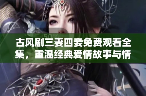 古风剧三妻四妾免费观看全集，重温经典爱情故事与情感纠葛