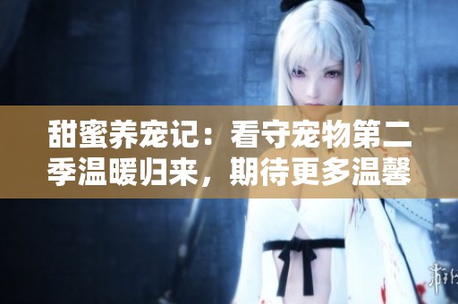 甜蜜养宠记：看守宠物第二季温暖归来，期待更多温馨瞬间