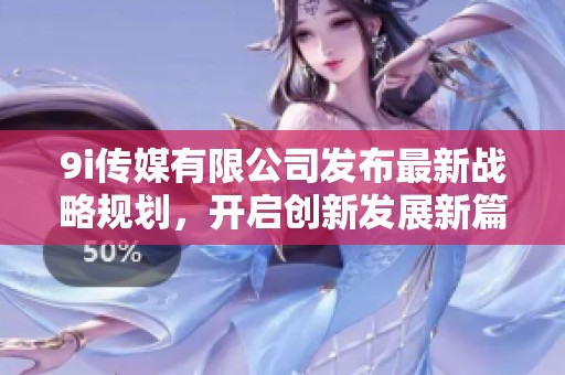9i传媒有限公司发布最新战略规划，开启创新发展新篇章
