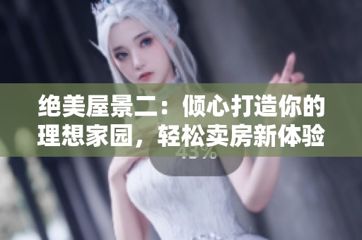 绝美屋景二：倾心打造你的理想家园，轻松卖房新体验