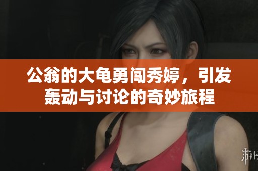 公翁的大龟勇闯秀婷，引发轰动与讨论的奇妙旅程