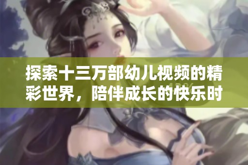 探索十三万部幼儿视频的精彩世界，陪伴成长的快乐时光