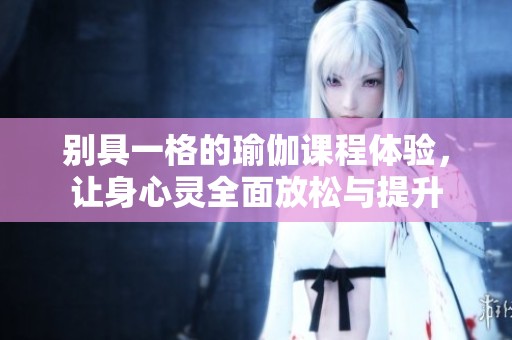 别具一格的瑜伽课程体验，让身心灵全面放松与提升