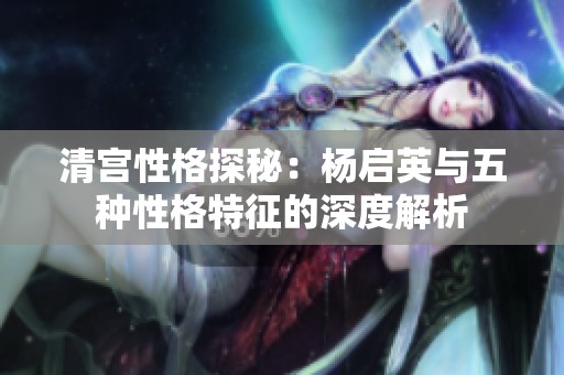 清宫性格探秘：杨启英与五种性格特征的深度解析