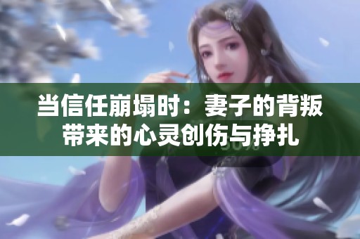当信任崩塌时：妻子的背叛带来的心灵创伤与挣扎