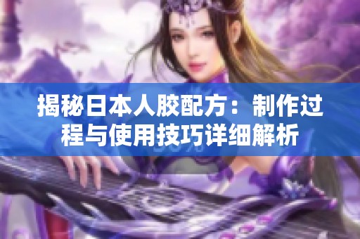 揭秘日本人胶配方：制作过程与使用技巧详细解析