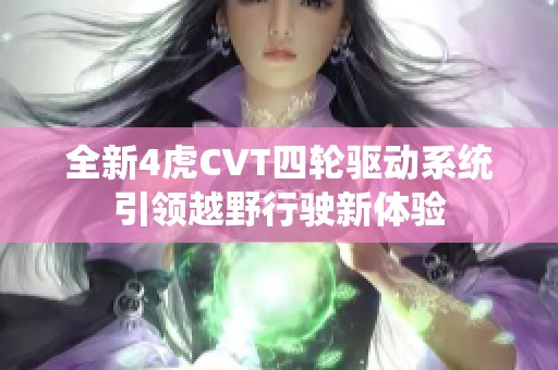 全新4虎CVT四轮驱动系统引领越野行驶新体验