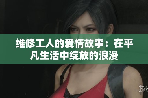 维修工人的爱情故事：在平凡生活中绽放的浪漫