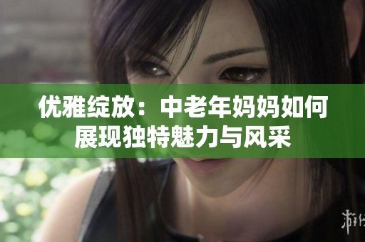 优雅绽放：中老年妈妈如何展现独特魅力与风采