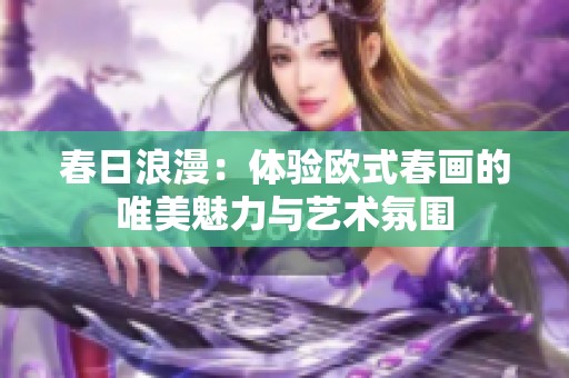 春日浪漫：体验欧式春画的唯美魅力与艺术氛围