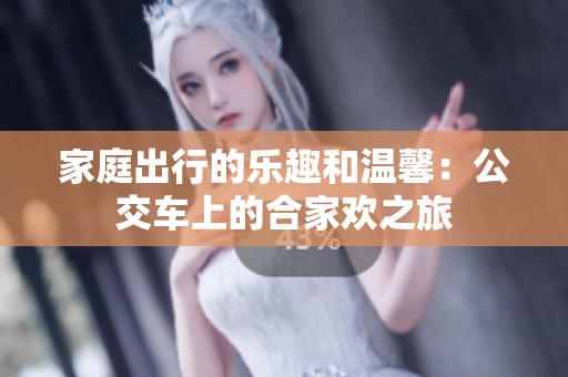 家庭出行的乐趣和温馨：公交车上的合家欢之旅