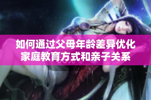 如何通过父母年龄差异优化家庭教育方式和亲子关系