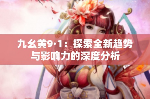 九幺黄9·1：探索全新趋势与影响力的深度分析