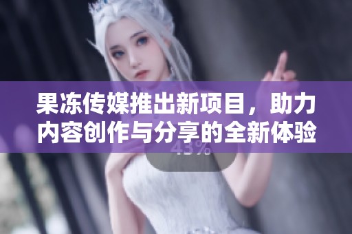 果冻传媒推出新项目，助力内容创作与分享的全新体验