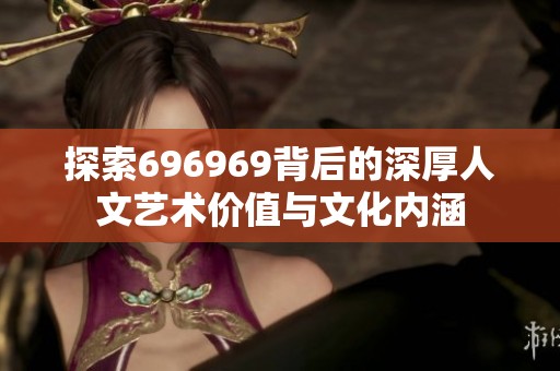 探索696969背后的深厚人文艺术价值与文化内涵