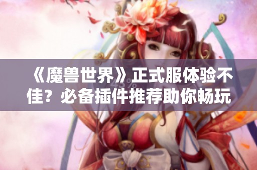 《魔兽世界》正式服体验不佳？必备插件推荐助你畅玩游戏
