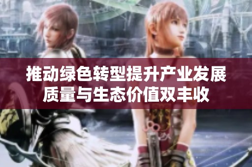 推动绿色转型提升产业发展质量与生态价值双丰收