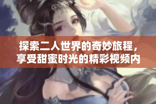 探索二人世界的奇妙旅程，享受甜蜜时光的精彩视频内容