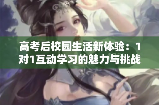 高考后校园生活新体验：1对1互动学习的魅力与挑战
