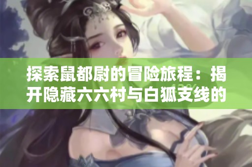 探索鼠都尉的冒险旅程：揭开隐藏六六村与白狐支线的秘密