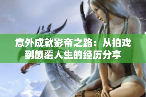 意外成就影帝之路：从拍戏到颠覆人生的经历分享