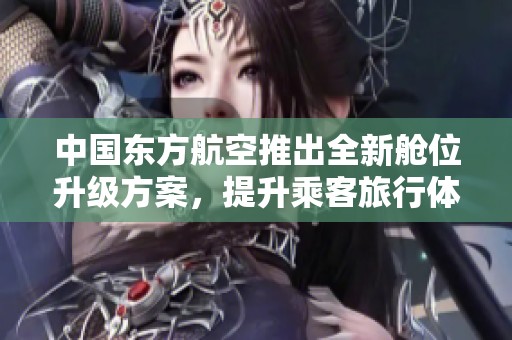中国东方航空推出全新舱位升级方案，提升乘客旅行体验