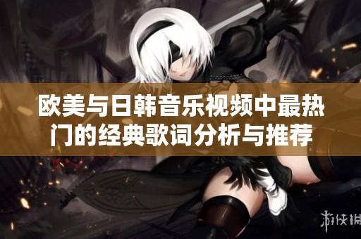 欧美与日韩音乐视频中最热门的经典歌词分析与推荐