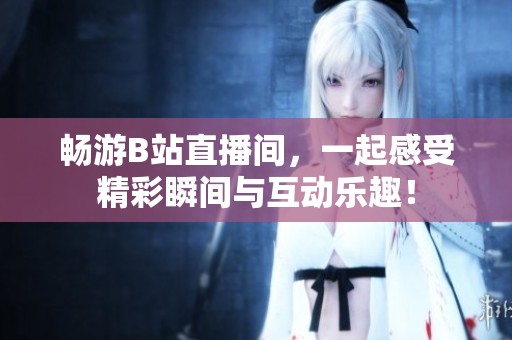 畅游B站直播间，一起感受精彩瞬间与互动乐趣！