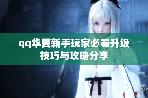 qq华夏新手玩家必看升级技巧与攻略分享
