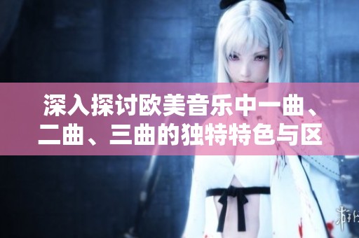 深入探讨欧美音乐中一曲、二曲、三曲的独特特色与区别