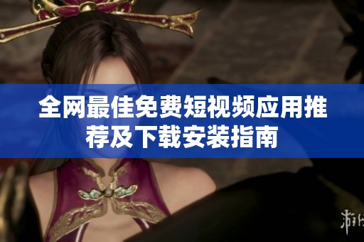 全网最佳免费短视频应用推荐及下载安装指南