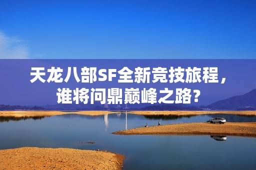 天龙八部SF全新竞技旅程，谁将问鼎巅峰之路？