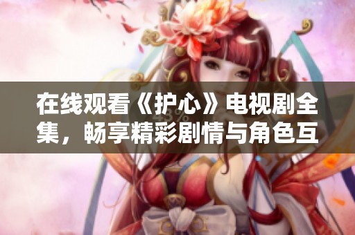 在线观看《护心》电视剧全集，畅享精彩剧情与角色互动