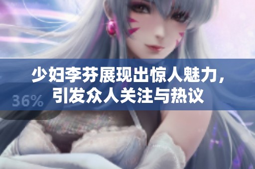 少妇李芬展现出惊人魅力，引发众人关注与热议