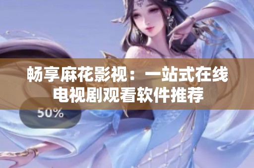 畅享麻花影视：一站式在线电视剧观看软件推荐