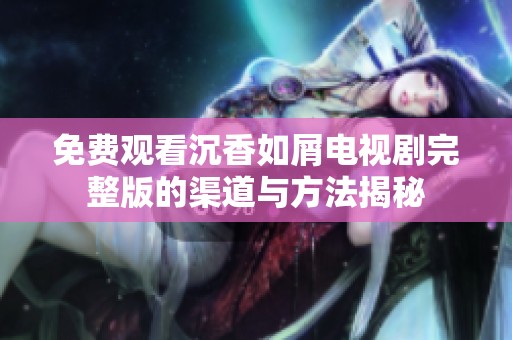 免费观看沉香如屑电视剧完整版的渠道与方法揭秘