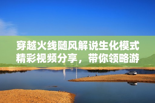 穿越火线随风解说生化模式精彩视频分享，带你领略游戏魅力