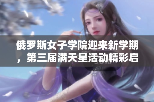 俄罗斯女子学院迎来新学期，第三届满天星活动精彩启幕