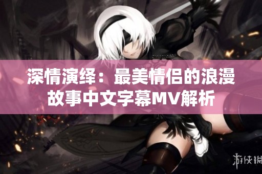 深情演绎：最美情侣的浪漫故事中文字幕MV解析