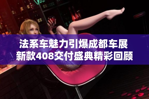 法系车魅力引爆成都车展 新款408交付盛典精彩回顾