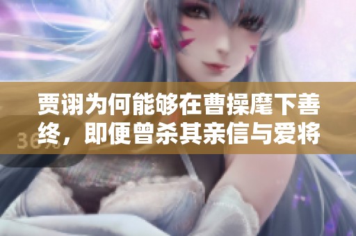 贾诩为何能够在曹操麾下善终，即便曾杀其亲信与爱将