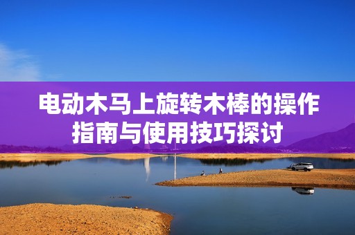 电动木马上旋转木棒的操作指南与使用技巧探讨